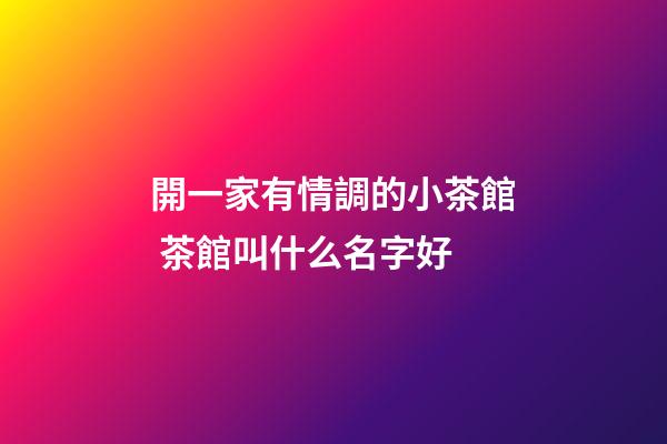 開一家有情調的小茶館 茶館叫什么名字好-第1張-店鋪起名-玄機派